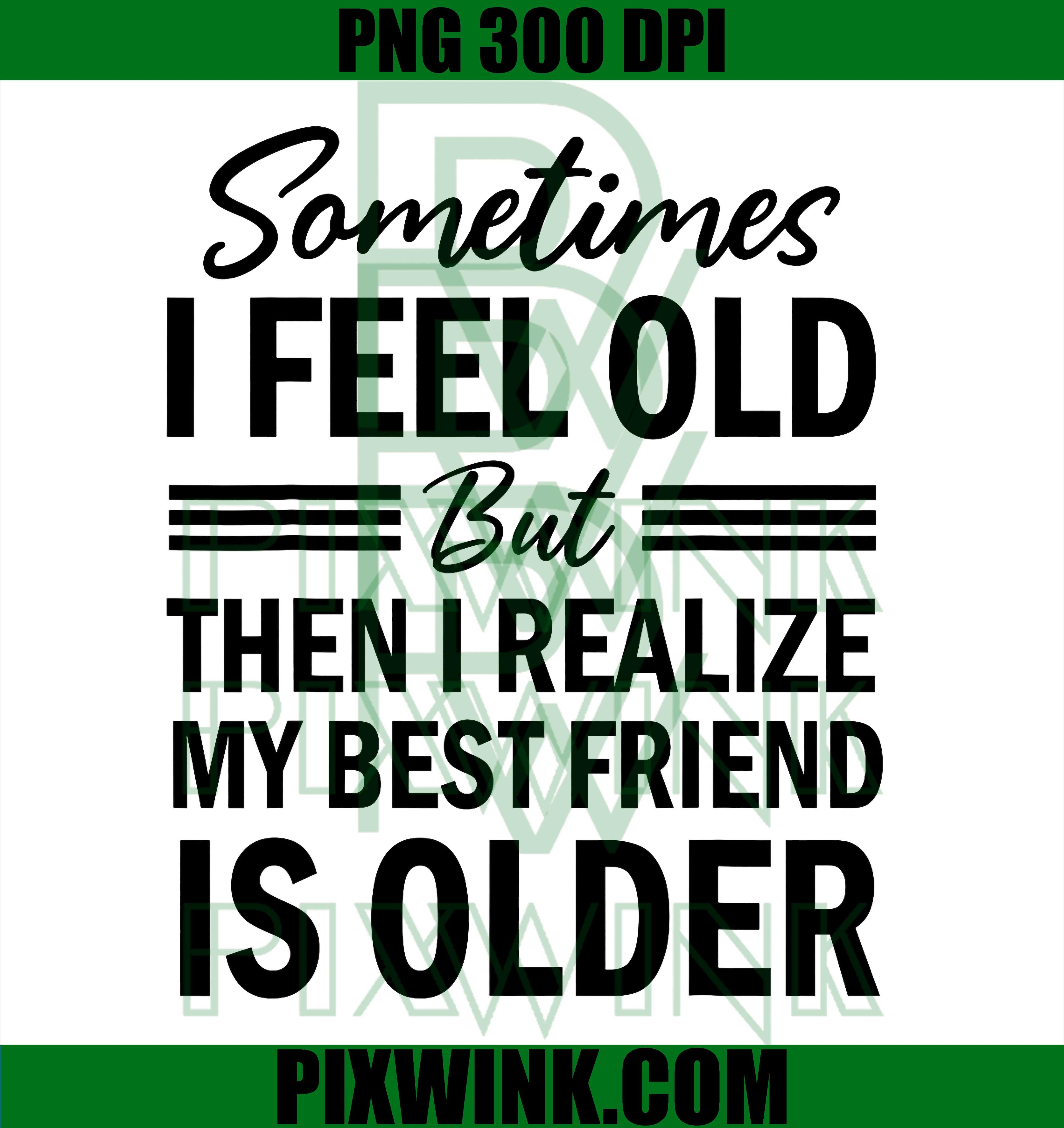 Sometimes i Feel Old but Then i Realize My Best Friend Is Older PNG