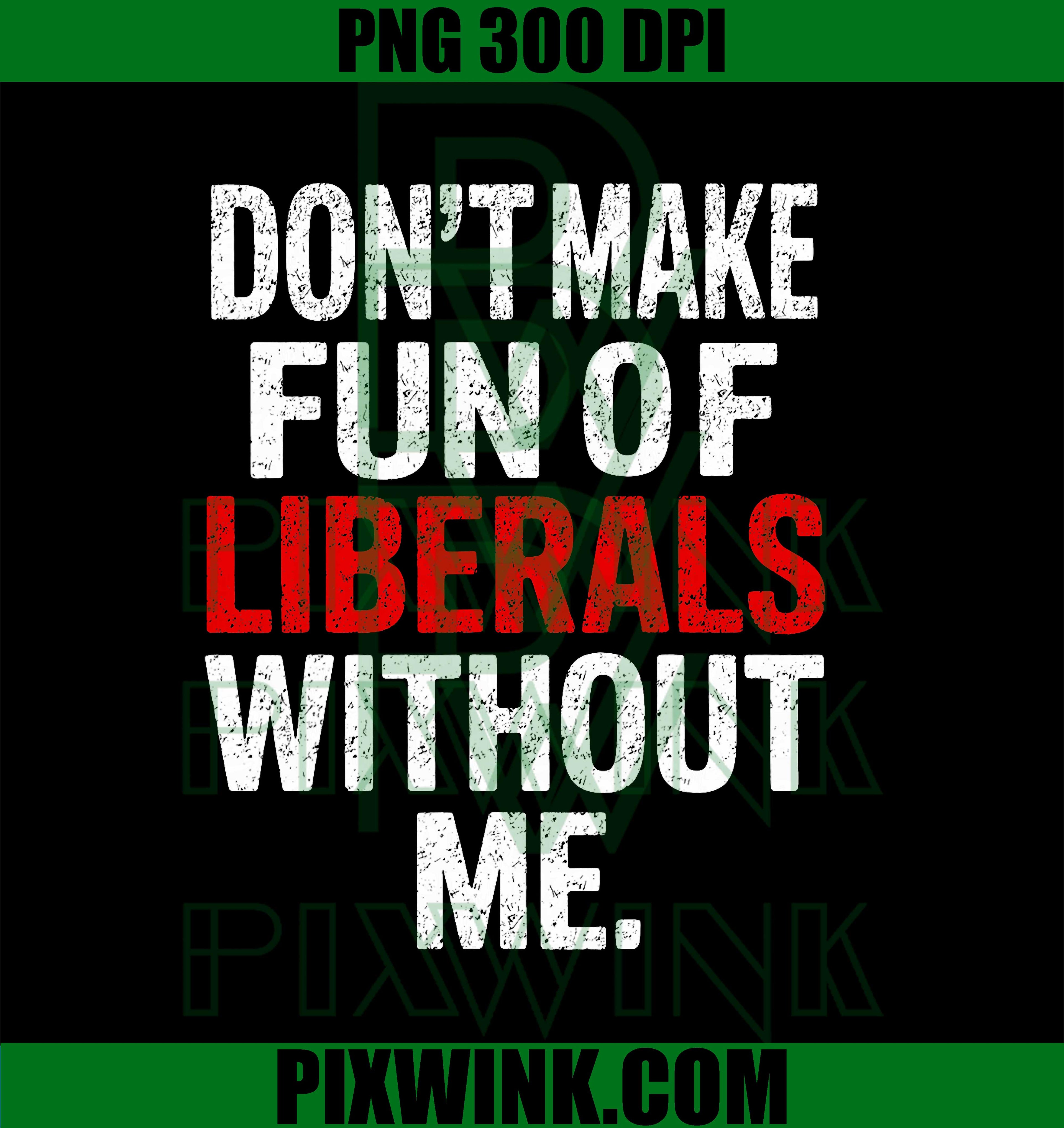 Dont Make Fun of Liberals Without Me PNG