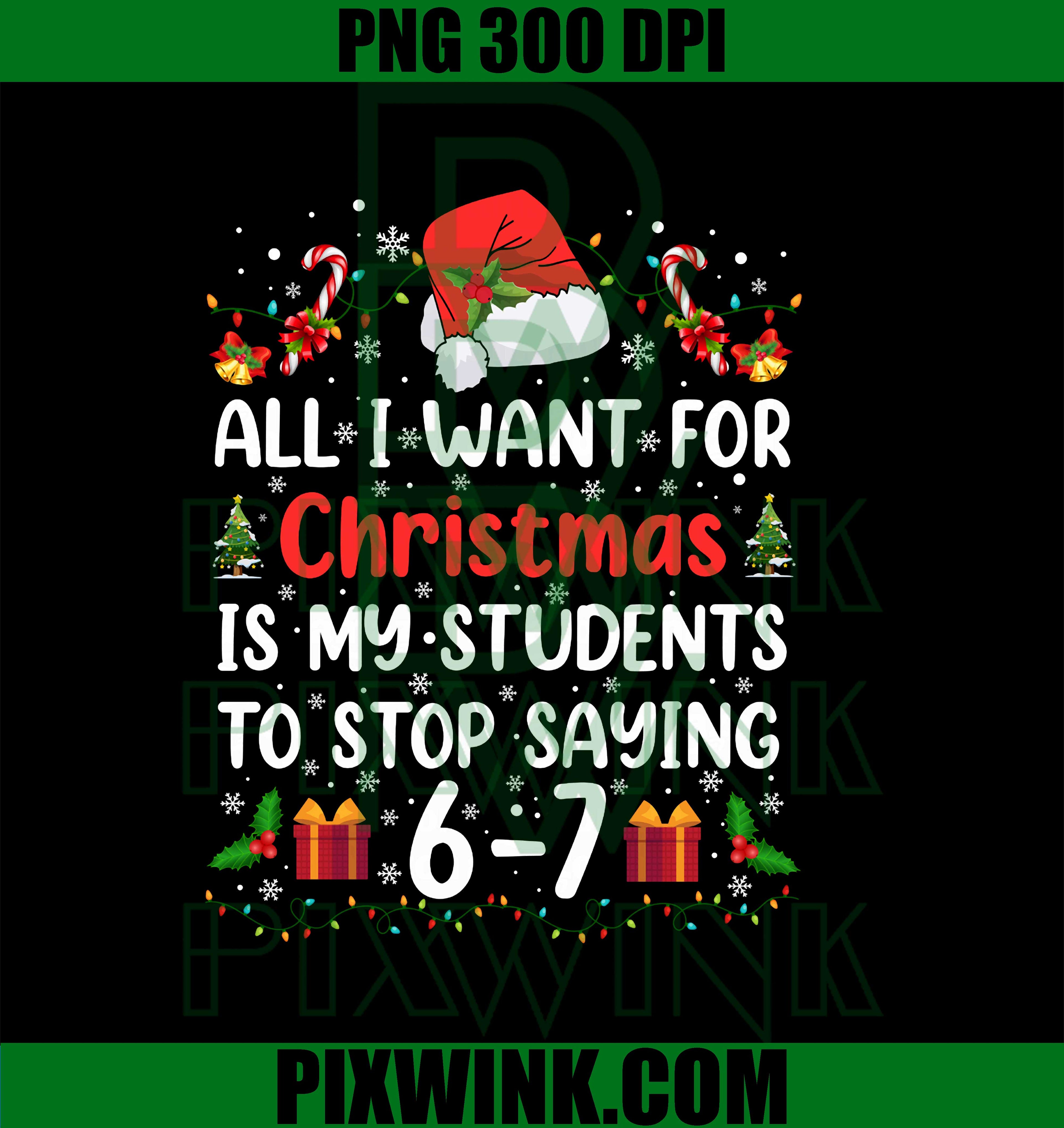 All I Want for Christmas is My Students to Stop Saying 6-7 PNG, Funny Trendy 67 Meme Xmas PNG