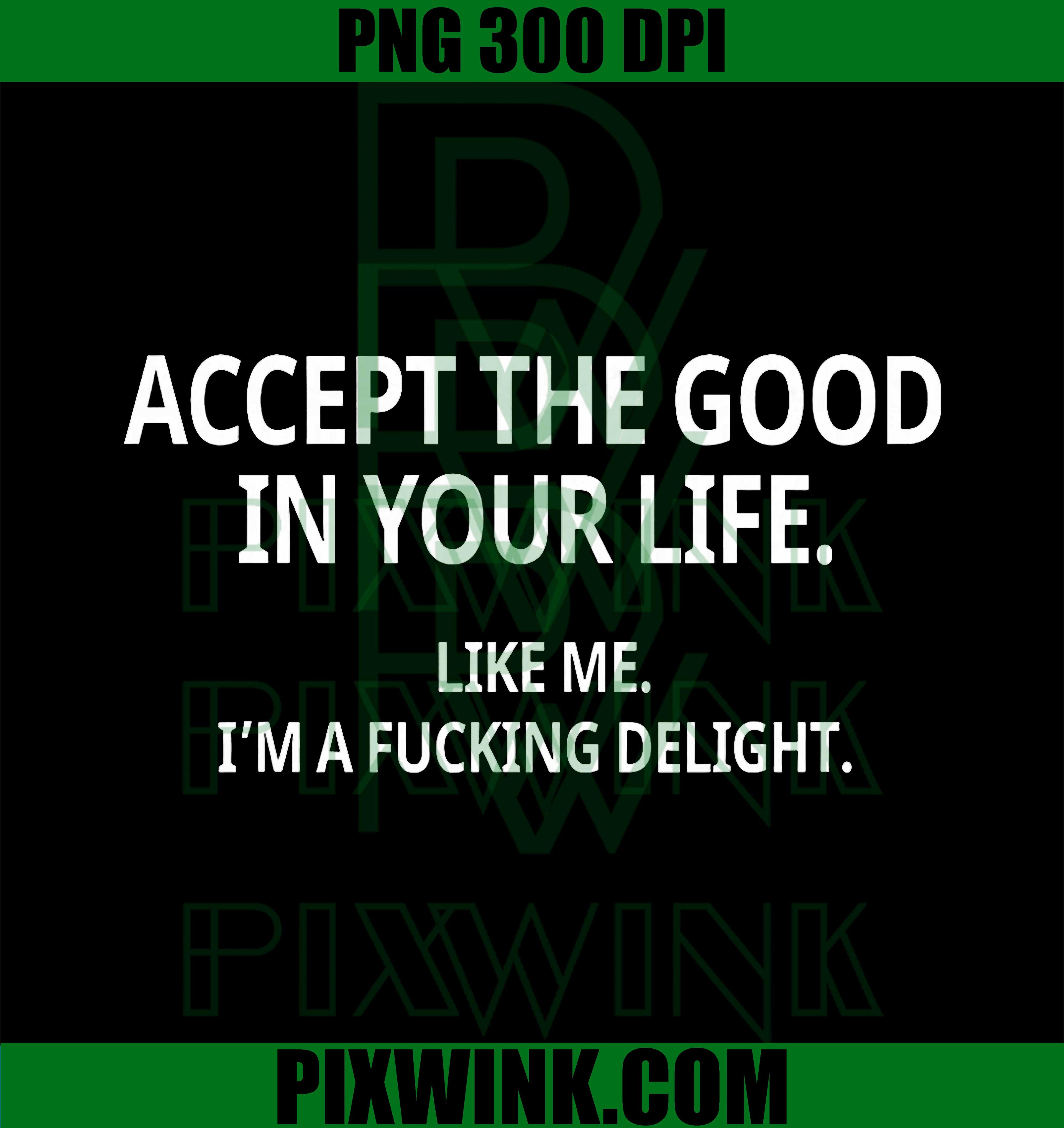 Accept The Good in Your Life Like Me I'm A Fucking Delight PNG